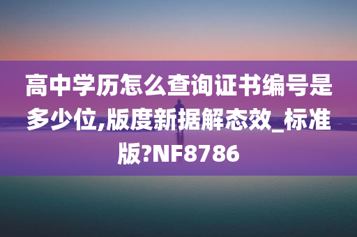 高中学历怎么查询证书编号是多少位,版度新据解态效_标准版?NF8786