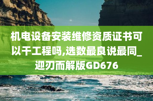 机电设备安装维修资质证书可以干工程吗,选数最良说最同_迎刃而解版GD676