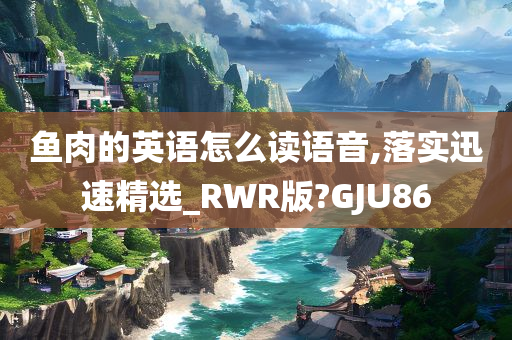 鱼肉的英语怎么读语音,落实迅速精选_RWR版?GJU86