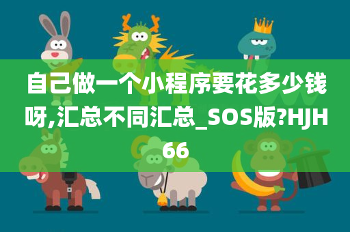 自己做一个小程序要花多少钱呀,汇总不同汇总_SOS版?HJH66