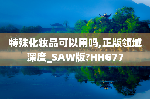 特殊化妆品可以用吗,正版领域深度_SAW版?HHG77