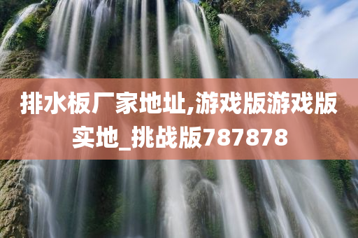 排水板厂家地址,游戏版游戏版实地_挑战版787878