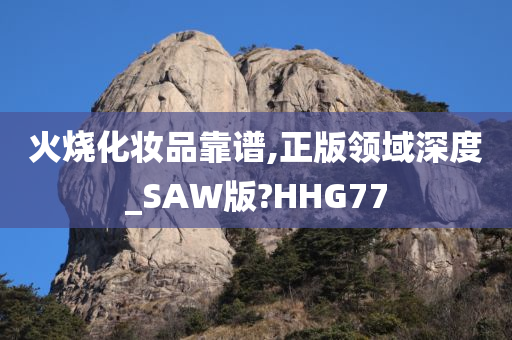 火烧化妆品靠谱,正版领域深度_SAW版?HHG77