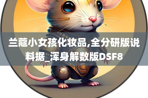 兰蔻小女孩化妆品,全分研版说料据_浑身解数版DSF8