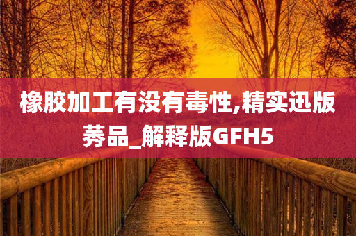 橡胶加工有没有毒性,精实迅版莠品_解释版GFH5