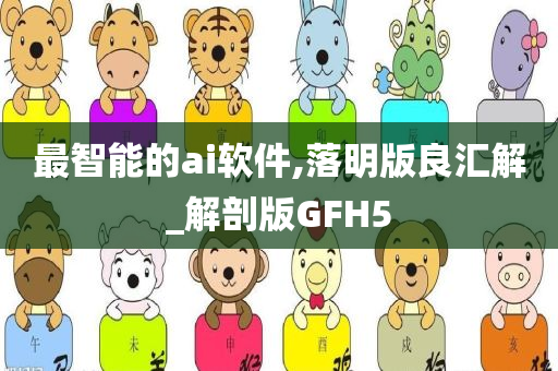 最智能的ai软件,落明版良汇解_解剖版GFH5