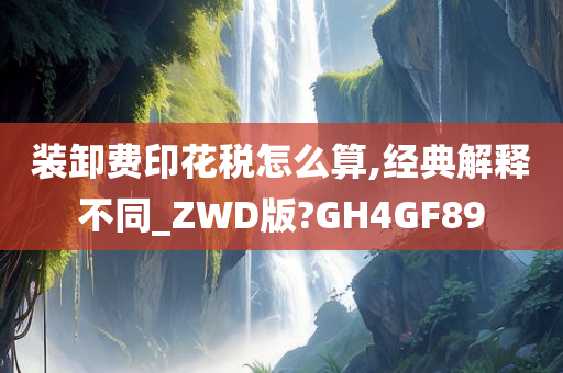 装卸费印花税怎么算,经典解释不同_ZWD版?GH4GF89