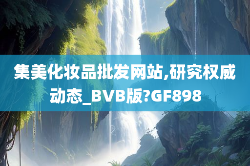 集美化妆品批发网站,研究权威动态_BVB版?GF898