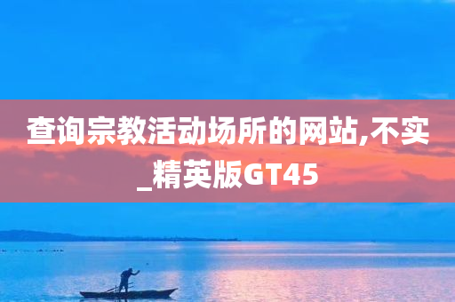 查询宗教活动场所的网站,不实_精英版GT45