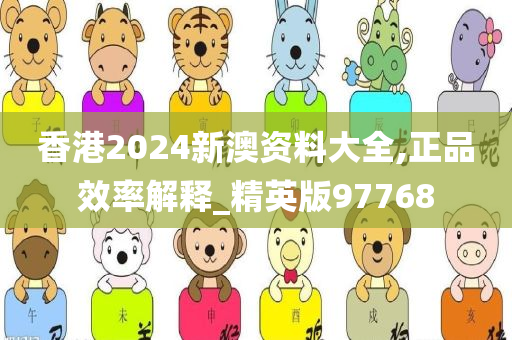 香港2024新澳资料大全,正品效率解释_精英版97768