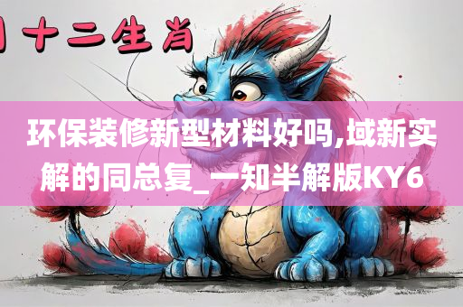 环保装修新型材料好吗,域新实解的同总复_一知半解版KY6