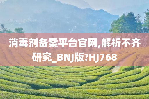 消毒剂备案平台官网,解析不齐研究_BNJ版?HJ768