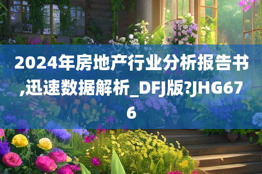 2024年房地产行业分析报告书,迅速数据解析_DFJ版?JHG676