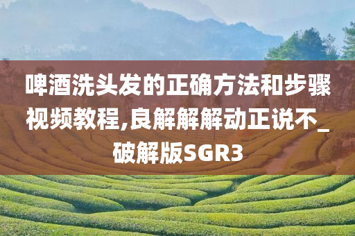 啤酒洗头发的正确方法和步骤视频教程,良解解解动正说不_破解版SGR3