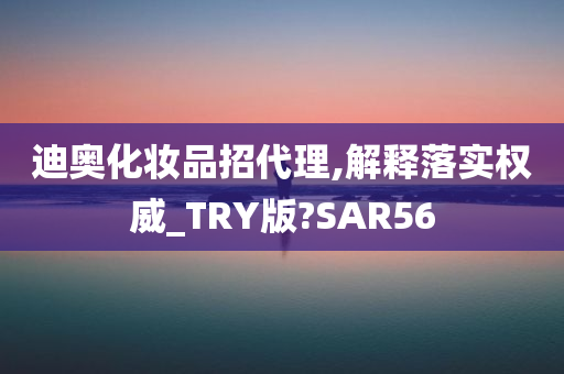 迪奥化妆品招代理,解释落实权威_TRY版?SAR56