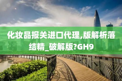 化妆品报关进口代理,版解析落结精_破解版?GH9