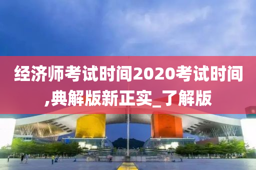 经济师考试时间2020考试时间,典解版新正实_了解版