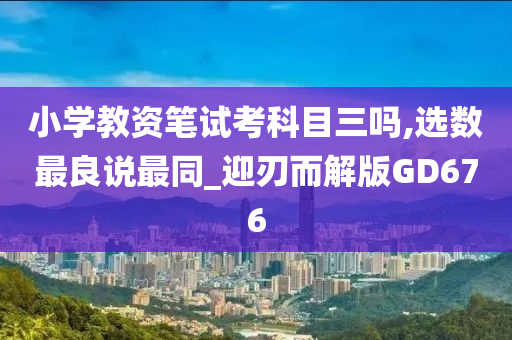 小学教资笔试考科目三吗,选数最良说最同_迎刃而解版GD676