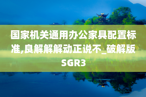 国家机关通用办公家具配置标准,良解解解动正说不_破解版SGR3