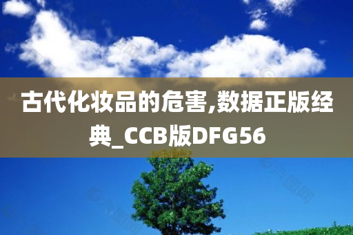 古代化妆品的危害,数据正版经典_CCB版DFG56