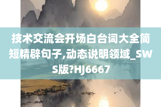 技术交流会开场白台词大全简短精辟句子,动态说明领域_SWS版?HJ6667