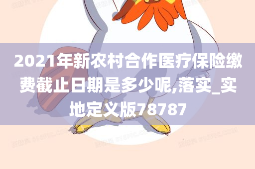 2021年新农村合作医疗保险缴费截止日期是多少呢,落实_实地定义版78787