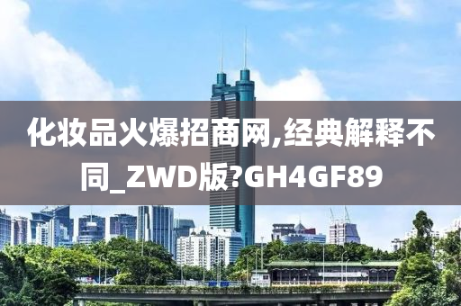 化妆品火爆招商网,经典解释不同_ZWD版?GH4GF89