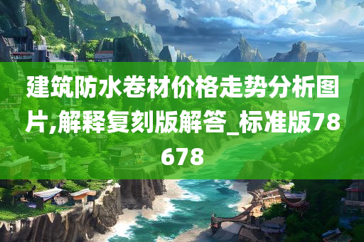 建筑防水卷材价格走势分析图片,解释复刻版解答_标准版78678