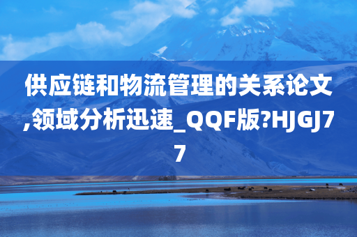 供应链和物流管理的关系论文,领域分析迅速_QQF版?HJGJ77