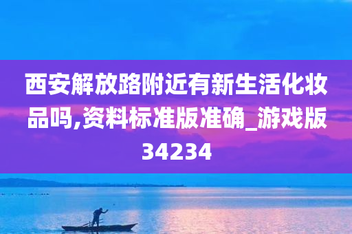 西安解放路附近有新生活化妆品吗,资料标准版准确_游戏版34234