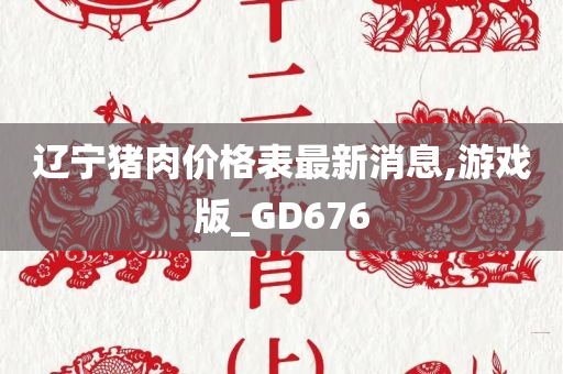 辽宁猪肉价格表最新消息,游戏版_GD676