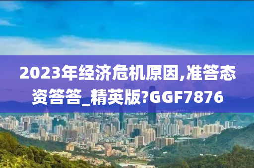 2023年经济危机原因,准答态资答答_精英版?GGF7876