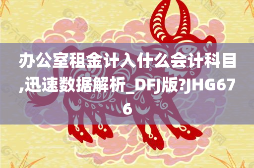 办公室租金计入什么会计科目,迅速数据解析_DFJ版?JHG676