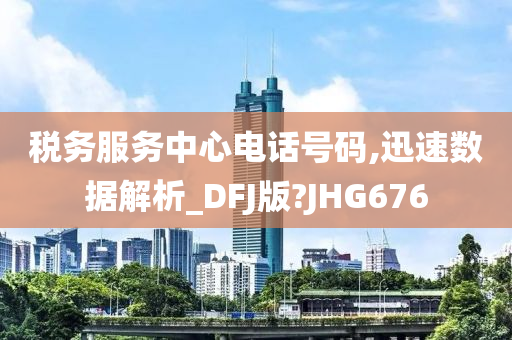 税务服务中心电话号码,迅速数据解析_DFJ版?JHG676