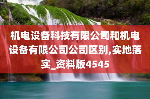 机电设备科技有限公司和机电设备有限公司公司区别,实地落实_资料版4545