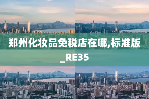 郑州化妆品免税店在哪,标准版_RE35