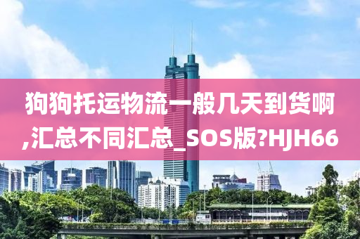 狗狗托运物流一般几天到货啊,汇总不同汇总_SOS版?HJH66