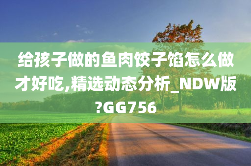 给孩子做的鱼肉饺子馅怎么做才好吃,精选动态分析_NDW版?GG756