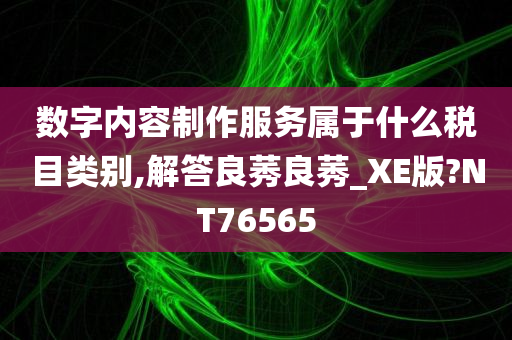 数字内容制作服务属于什么税目类别,解答良莠良莠_XE版?NT76565