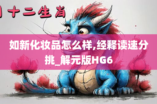 如新化妆品怎么样,经释读速分挑_解元版HG6