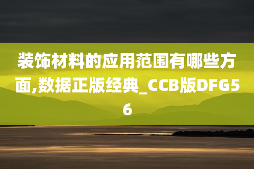 装饰材料的应用范围有哪些方面,数据正版经典_CCB版DFG56