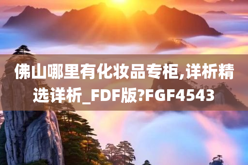 佛山哪里有化妆品专柜,详析精选详析_FDF版?FGF4543