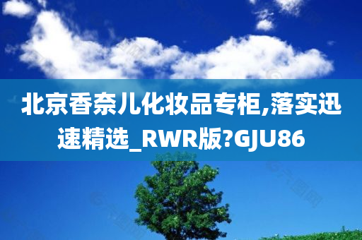 北京香奈儿化妆品专柜,落实迅速精选_RWR版?GJU86