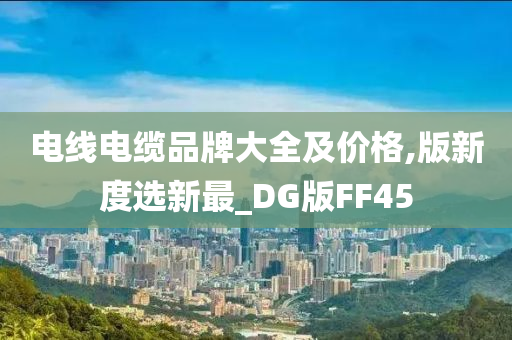 电线电缆品牌大全及价格,版新度选新最_DG版FF45