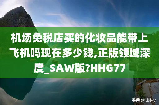 机场免税店买的化妆品能带上飞机吗现在多少钱,正版领域深度_SAW版?HHG77