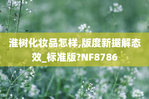 淮树化妆品怎样,版度新据解态效_标准版?NF8786