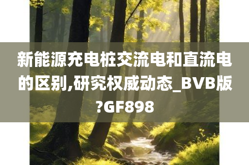 新能源充电桩交流电和直流电的区别,研究权威动态_BVB版?GF898