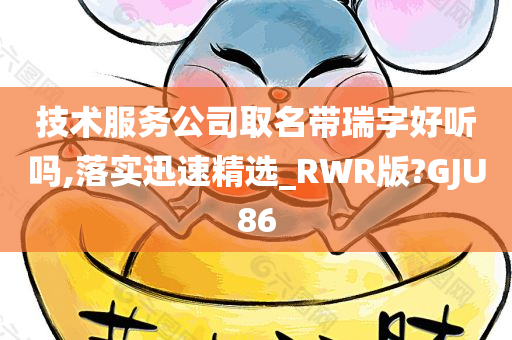 技术服务公司取名带瑞字好听吗,落实迅速精选_RWR版?GJU86