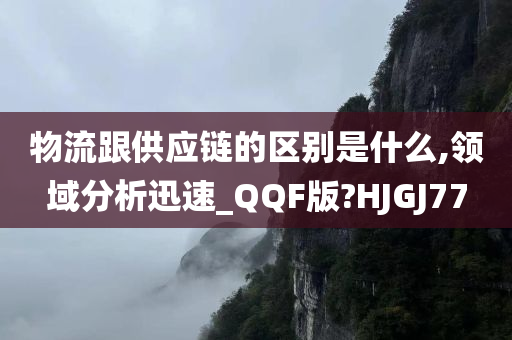 物流跟供应链的区别是什么,领域分析迅速_QQF版?HJGJ77