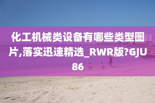 化工机械类设备有哪些类型图片,落实迅速精选_RWR版?GJU86